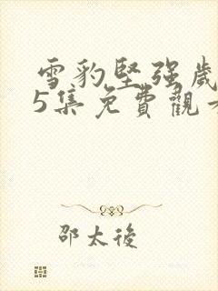 雪豹坚强岁月15集免费观看