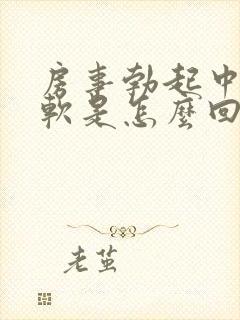 房事勃起中途疲软是怎么回事