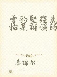 雪豹坚强岁月陈怡是谁演的