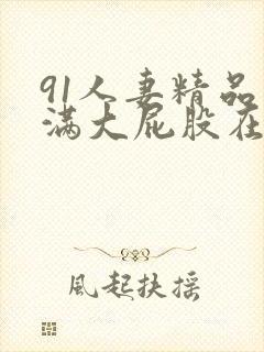 91人妻精品丰满大屁股在线中出