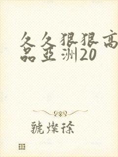 久久狠狠高潮精品亚洲20