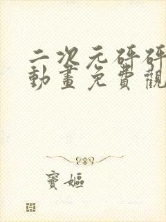 二次元砰砰砰砰动画免费观看