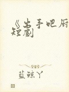 《出手吧厨神》短剧