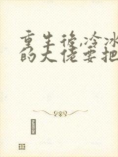 重生后,冷冰冰的大佬要把命给我全文