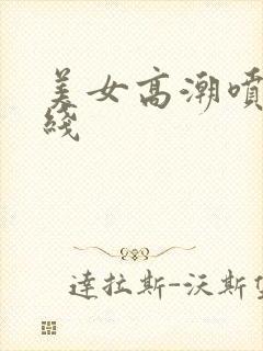 美女高潮喷水在线