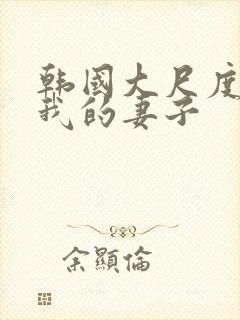 韩国大尺度电影我的妻子