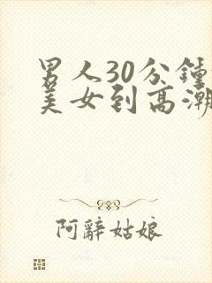 男人30分钟让美女到高潮视频