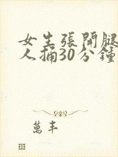 女生张开腿让男人捅30分钟