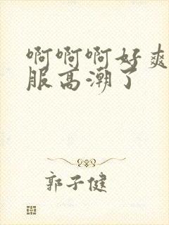 啊啊啊好爽好舒服高潮了