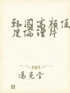 韩国高颜值大尺度伦理片