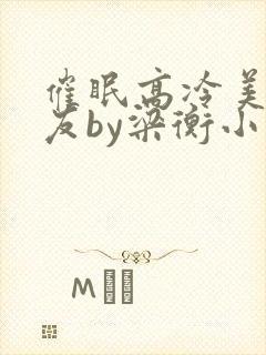 催眠高冷美人室友by梁衡小说