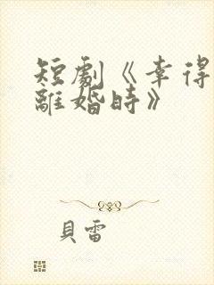 短剧《幸得相遇离婚时》