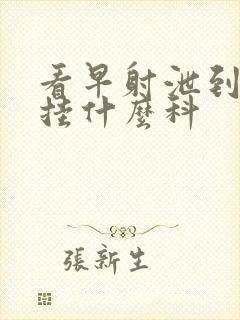 看早射泄到医院挂什么科封面