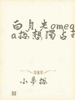 白月光omega总想独占我下载