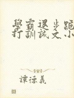 学霸退步跪下挨打训诫文小说