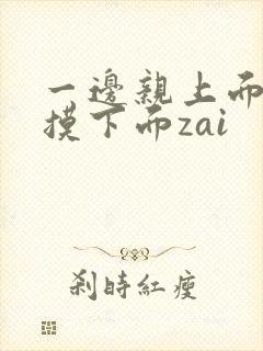 一边亲上面一边摸下面zai