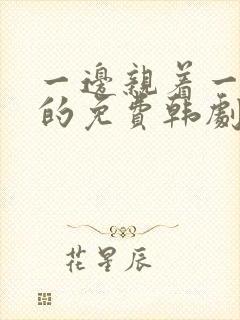 一边亲着一面膜的免费韩剧