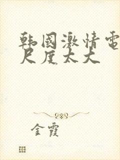 韩国激情电影,尺度太大