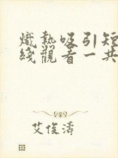 炽热吸引短剧在线观看一共多少集