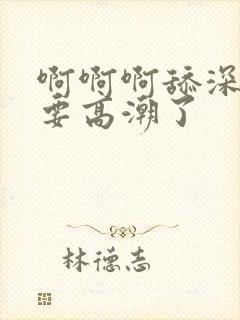 啊啊啊舔深点我要高潮了