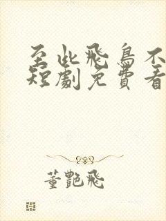 至此飞鸟不相逢短剧免费看