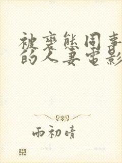 被变态同事玩弄的人妻电影