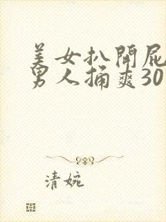 美女扒开屁股让男人捅爽30分钟高潮