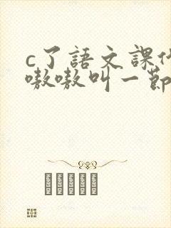 c了语文课代表嗷嗷叫一节课文