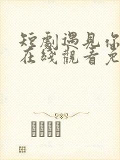 短剧遇见你之后在线观看免费完整版高清