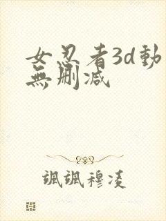 女忍者3d动漫无删减