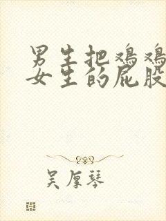 男生把鸡鸡捅进女生的屁股里