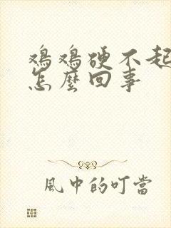 鸡鸡硬不起来了怎么回事