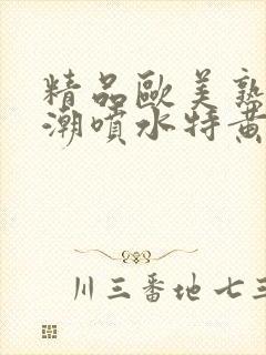 精品欧美熟妇高潮喷水特黄厂欢