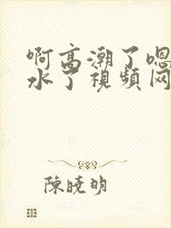 啊高潮了嗯～喷水了视频网站