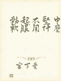 勃起不坚中途疲软服用什么药治疗