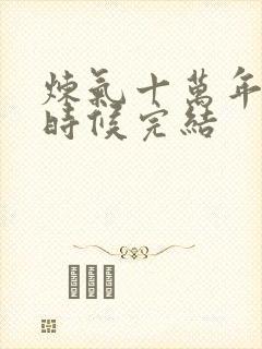 炼气十万年什么时候完结