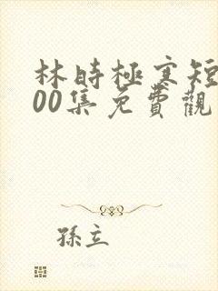 林时极寒短剧100集免费观看