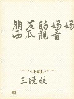 朋友的妈妈在线西瓜观看