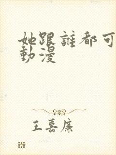 她跟谁都可以做动漫