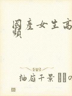 国产女生高潮视频