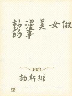 动漫美女做羞羞的事