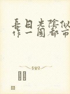 长日光阴似箭乱作一团都市言情