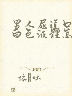 男人尿道口分泌白色液体怎么回事