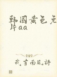 韩国黄色免费大片aa