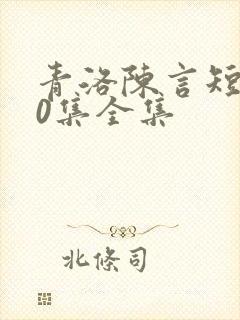 青洛陈言短剧60集全集