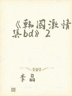 《韩国激情大合集bd》2