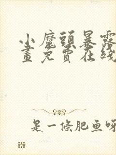 小魔头暴露啦漫画免费在线阅读