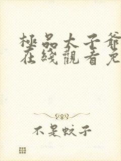 极品太子爷短剧在线观看免费全集