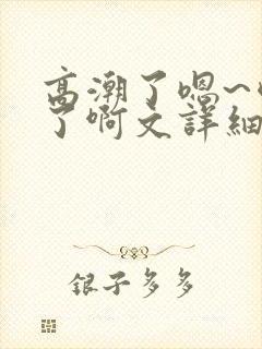 高潮了嗯~喷水了啊文详细