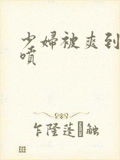 少妇被爽到高潮喷